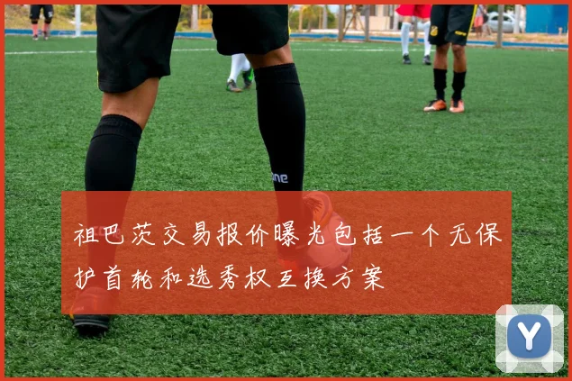 祖巴茨交易报价曝光包括一个无保护首轮和选秀权互换方案