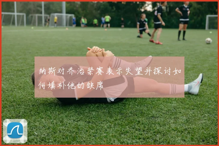 纳斯对乔治禁赛表示失望并探讨如何填补他的缺席