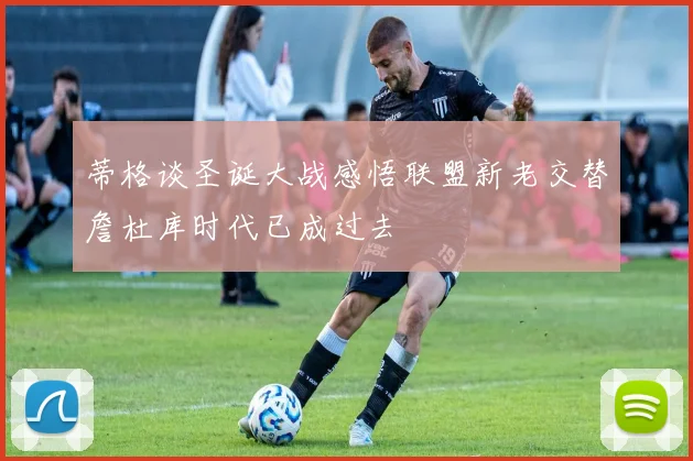 蒂格谈圣诞大战感悟联盟新老交替詹杜库时代已成过去