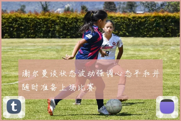谢尔曼谈状态波动强调心态平和并随时准备上场比赛