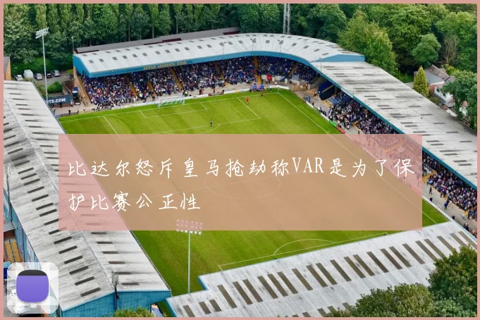 比达尔怒斥皇马抢劫称VAR是为了保护比赛公正性