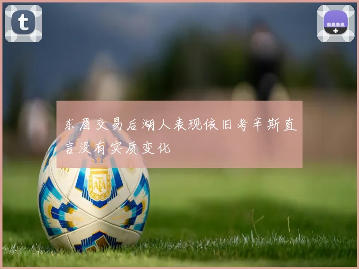 东眉交易后湖人表现依旧考辛斯直言没有实质变化