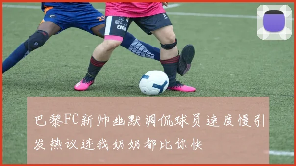 巴黎FC新帅幽默调侃球员速度慢引发热议连我奶奶都比你快
