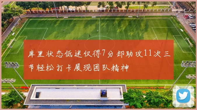 库里状态低迷仅得7分却助攻11次三节轻松打卡展现团队精神