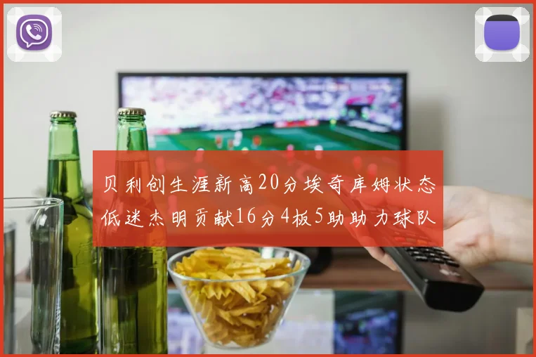 贝利创生涯新高20分埃奇库姆状态低迷杰明贡献16分4板5助助力球队