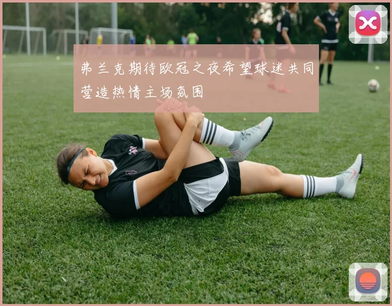 弗兰克期待欧冠之夜希望球迷共同营造热情主场氛围