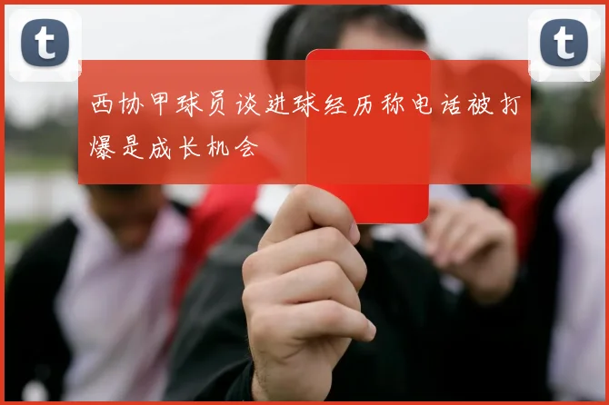 西协甲球员谈进球经历称电话被打爆是成长机会