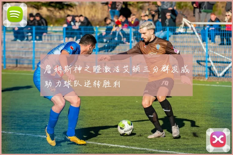 詹姆斯神之瞪激活艾顿三分群发威助力球队逆转胜利