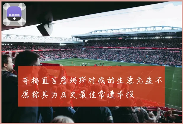 夸梅直言詹姆斯对我的生意无益不愿称其为历史最佳常遭举报
