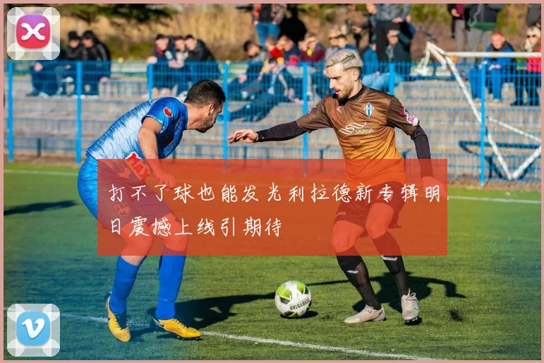 打不了球也能发光利拉德新专辑明日震撼上线引期待