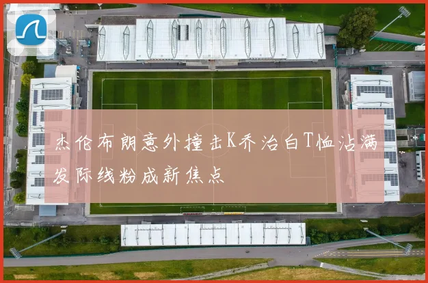 杰伦布朗意外撞击K乔治白T恤沾满发际线粉成新焦点