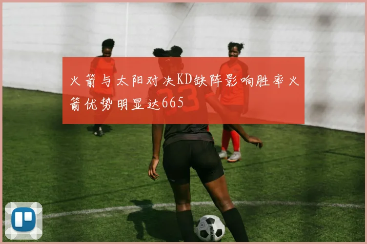 火箭与太阳对决KD缺阵影响胜率火箭优势明显达665