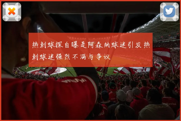 热刺球探自曝是阿森纳球迷引发热刺球迷强烈不满与争议