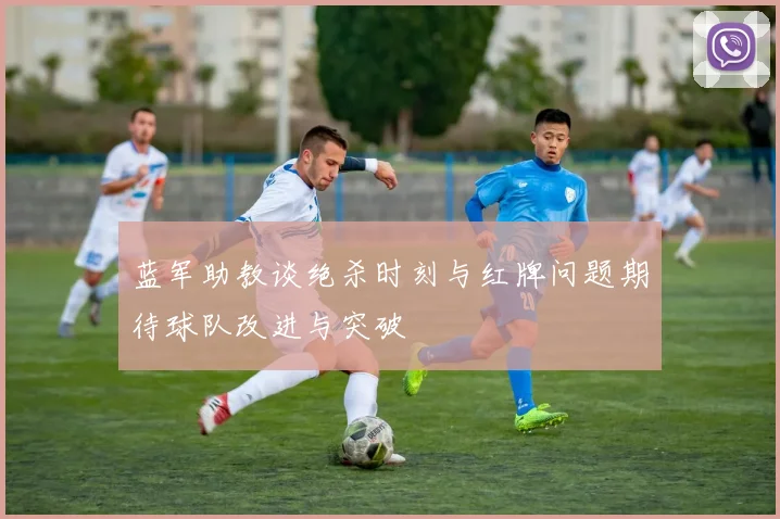 蓝军助教谈绝杀时刻与红牌问题期待球队改进与突破