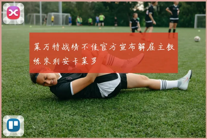 莱万特战绩不佳官方宣布解雇主教练朱利安卡莱罗