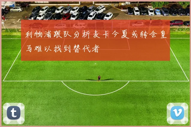 利物浦跟队分析麦卡今夏或转会皇马难以找到替代者