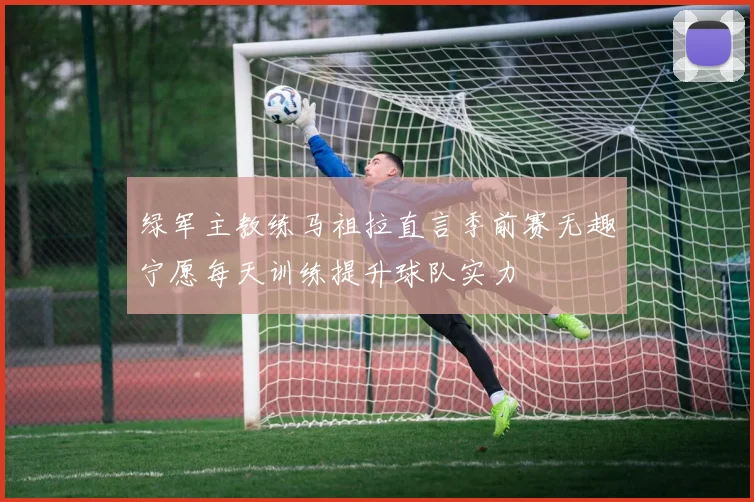 绿军主教练马祖拉直言季前赛无趣宁愿每天训练提升球队实力