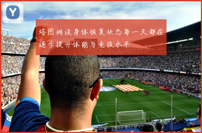塔图姆谈身体恢复状态每一天都在逐步提升体能与竞技水平