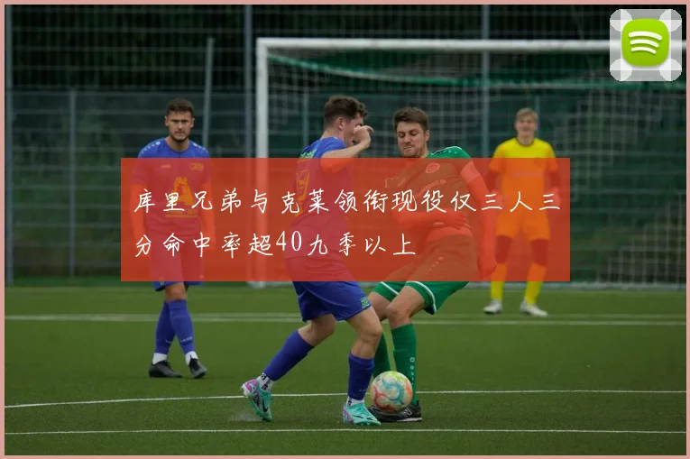 库里兄弟与克莱领衔现役仅三人三分命中率超40九季以上