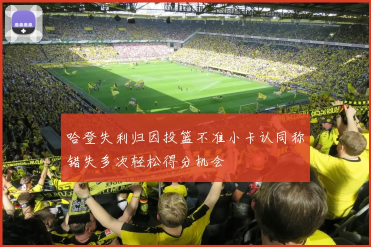 哈登失利归因投篮不准小卡认同称错失多次轻松得分机会