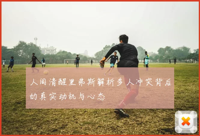 人间清醒里弗斯解析多人冲突背后的真实动机与心态