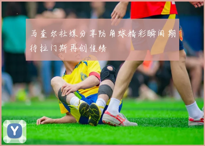 马奎尔社媒分享防角球精彩瞬间期待拉门斯再创佳绩