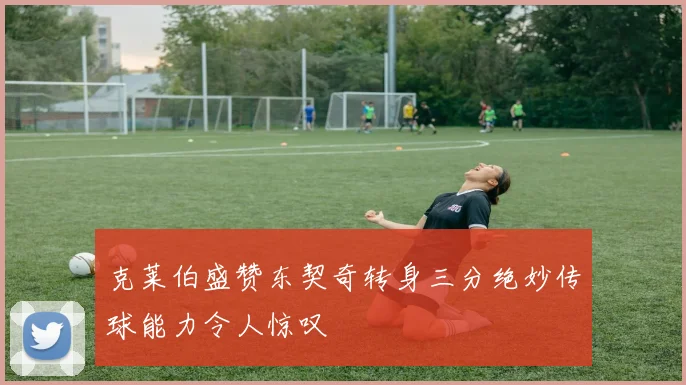克莱伯盛赞东契奇转身三分绝妙传球能力令人惊叹