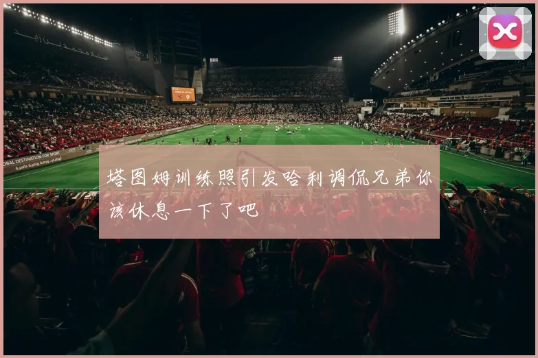 塔图姆训练照引发哈利调侃兄弟你该休息一下了吧