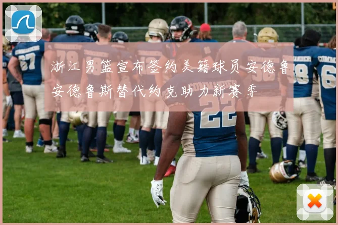 浙江男篮宣布签约美籍球员安德鲁安德鲁斯替代约克助力新赛季
