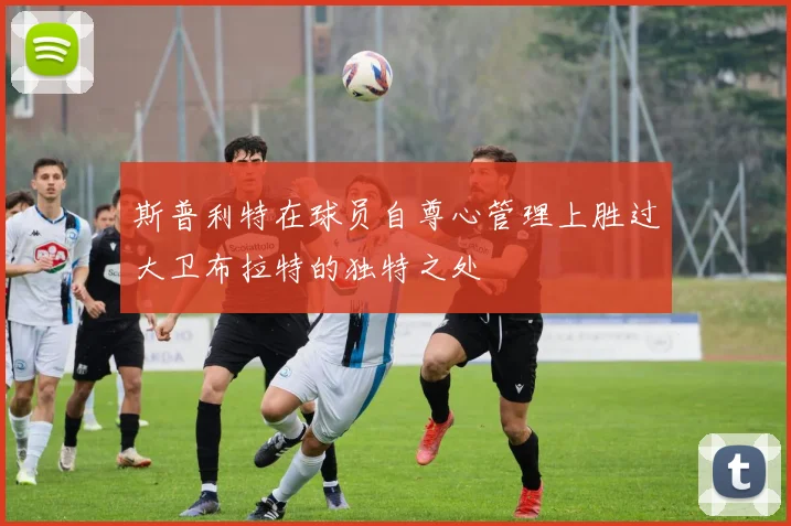 斯普利特在球员自尊心管理上胜过大卫布拉特的独特之处