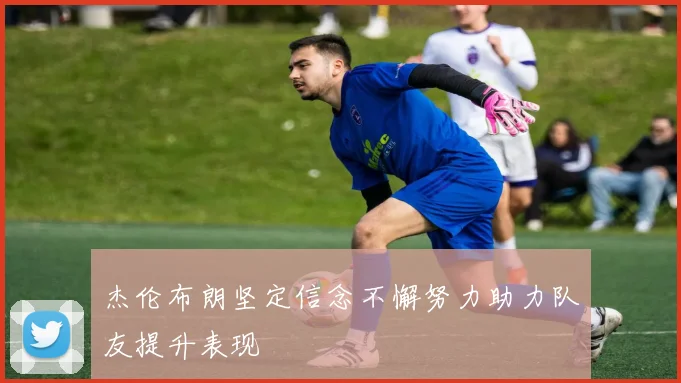 杰伦布朗坚定信念不懈努力助力队友提升表现