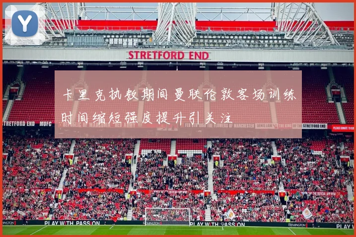 卡里克执教期间曼联伦敦客场训练时间缩短强度提升引关注