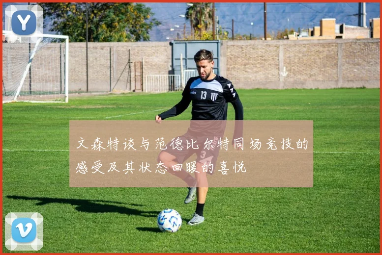 文森特谈与范德比尔特同场竞技的感受及其状态回暖的喜悦