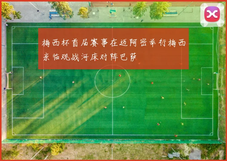 梅西杯首届赛事在迈阿密举行梅西亲临观战河床对阵巴萨