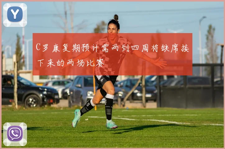 C罗康复期预计需两到四周将缺席接下来的两场比赛