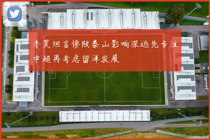 李昊坦言惨败泰山影响深远先专注中超再考虑留洋发展