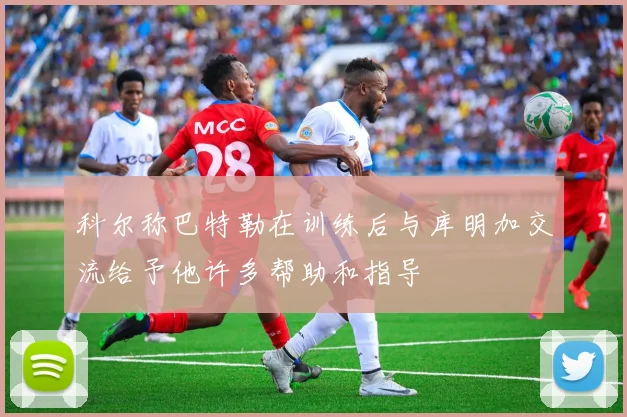 科尔称巴特勒在训练后与库明加交流给予他许多帮助和指导