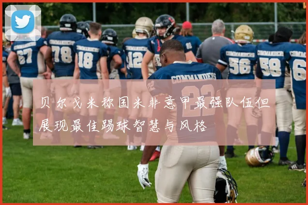 贝尔戈米称国米非意甲最强队伍但展现最佳踢球智慧与风格