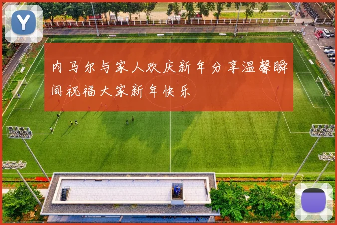 内马尔与家人欢庆新年分享温馨瞬间祝福大家新年快乐