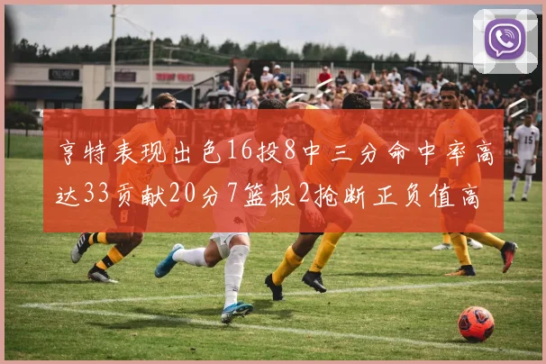 亨特表现出色16投8中三分命中率高达33贡献20分7篮板2抢断正负值高达19