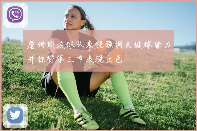 詹姆斯谈球队表现强调关键球能力并称赞第三节表现出色