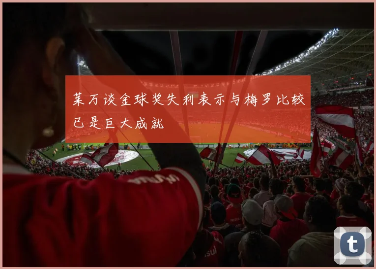 莱万谈金球奖失利表示与梅罗比较已是巨大成就