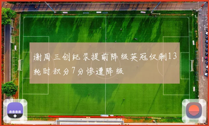 谢周三创纪录提前降级英冠仅剩13轮时积分7分惨遭降级