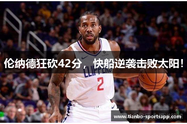 伦纳德狂砍42分，快船逆袭击败太阳！