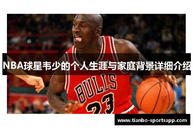 NBA球星韦少的个人生涯与家庭背景详细介绍