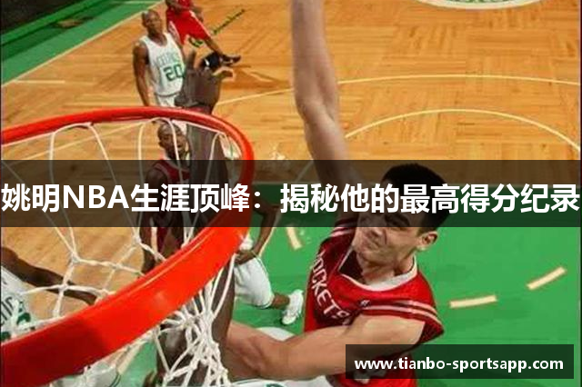 姚明NBA生涯顶峰：揭秘他的最高得分纪录