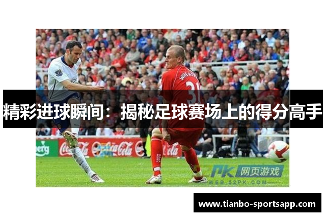 精彩进球瞬间：揭秘足球赛场上的得分高手