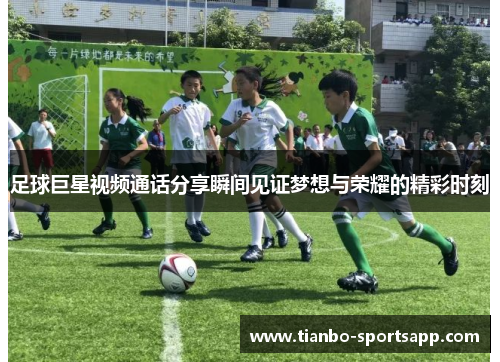 足球巨星视频通话分享瞬间见证梦想与荣耀的精彩时刻