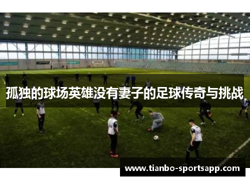孤独的球场英雄没有妻子的足球传奇与挑战