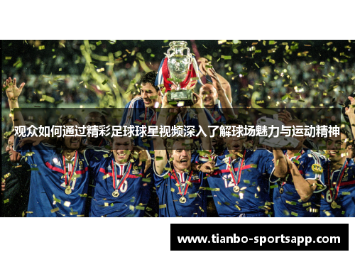 观众如何通过精彩足球球星视频深入了解球场魅力与运动精神